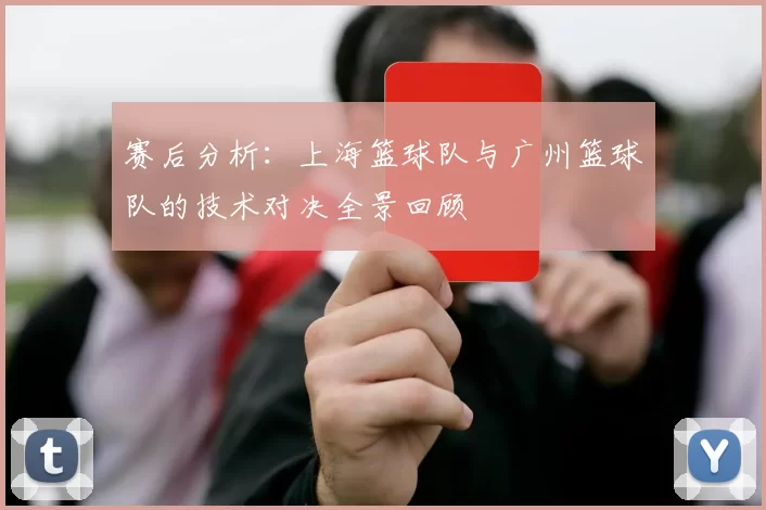 赛后分析：上海篮球队与广州篮球队的技术对决全景回顾