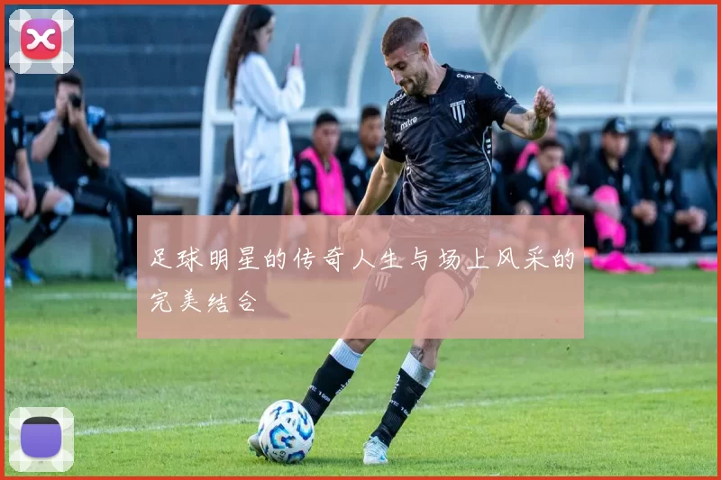 足球明星的传奇人生与场上风采的完美结合