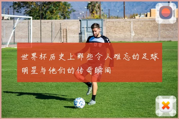 世界杯历史上那些令人难忘的足球明星与他们的传奇瞬间