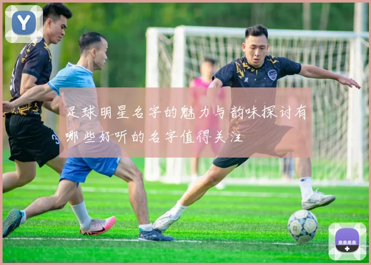 足球明星名字的魅力与韵味探讨有哪些好听的名字值得关注