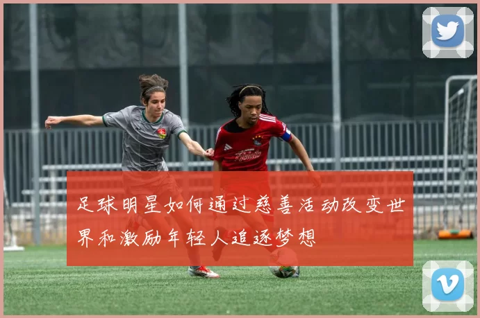 足球明星如何通过慈善活动改变世界和激励年轻人追逐梦想