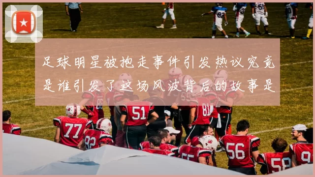 足球明星被抱走事件引发热议究竟是谁引发了这场风波背后的故事是什么