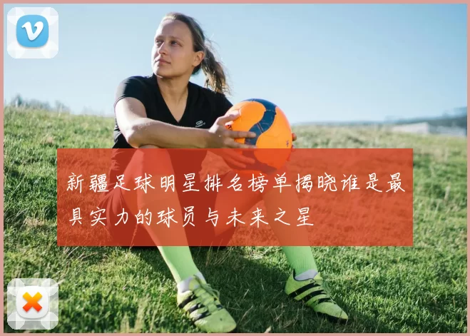 新疆足球明星排名榜单揭晓谁是最具实力的球员与未来之星