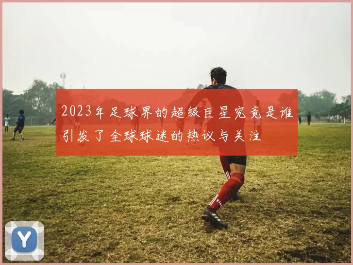 2023年足球界的超级巨星究竟是谁引发了全球球迷的热议与关注