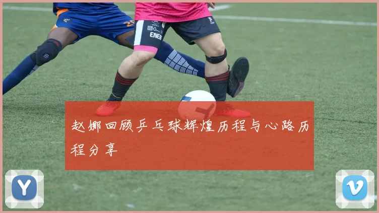 赵娜回顾乒乓球辉煌历程与心路历程分享