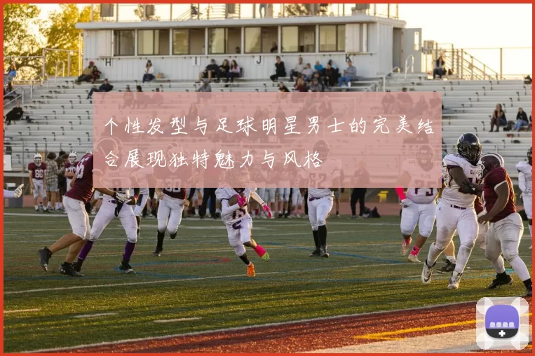 个性发型与足球明星男士的完美结合展现独特魅力与风格