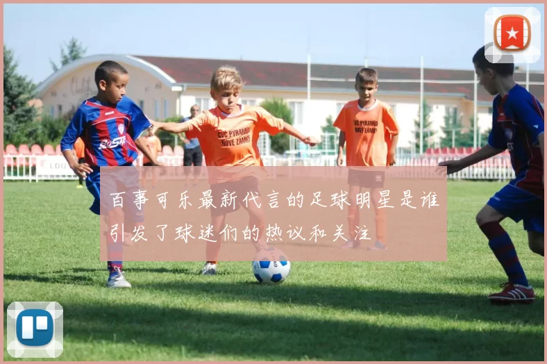 百事可乐最新代言的足球明星是谁引发了球迷们的热议和关注